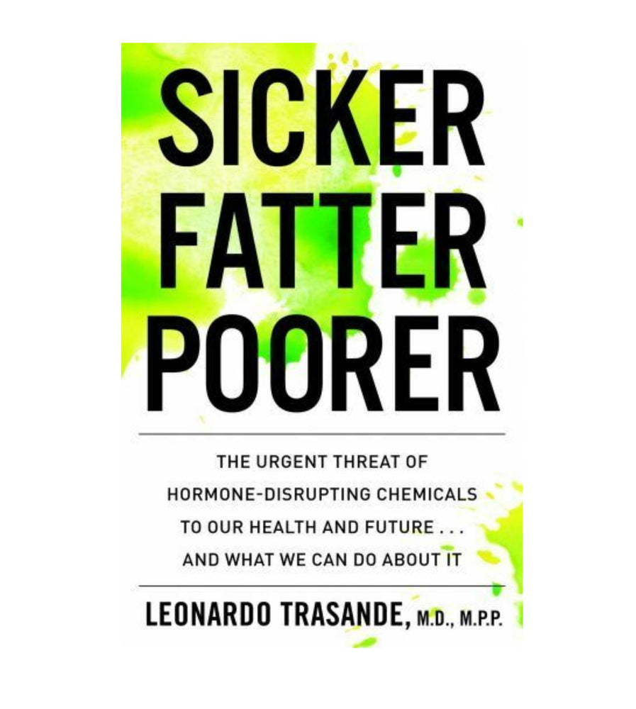 Sicker, Fatter, Poorer, The Urgent Threat of Hormone-Disrupting Chemicals to Our Health and Future... And What We Can Do About It by Leonardo Trasande, M.D. M.P.P.